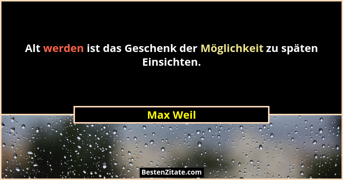 Alt werden ist das Geschenk der Möglichkeit zu späten Einsichten.... - Max Weil