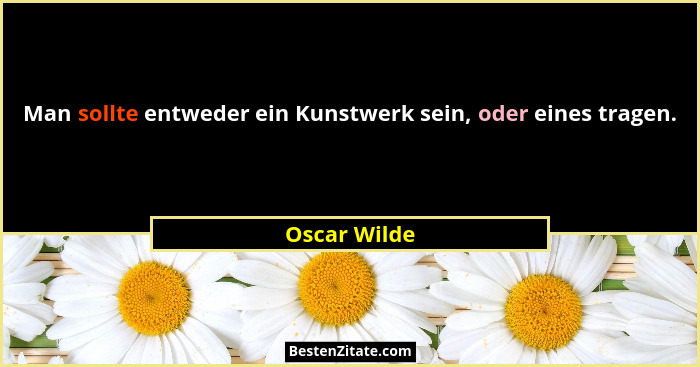 Man sollte entweder ein Kunstwerk sein, oder eines tragen.... - Oscar Wilde