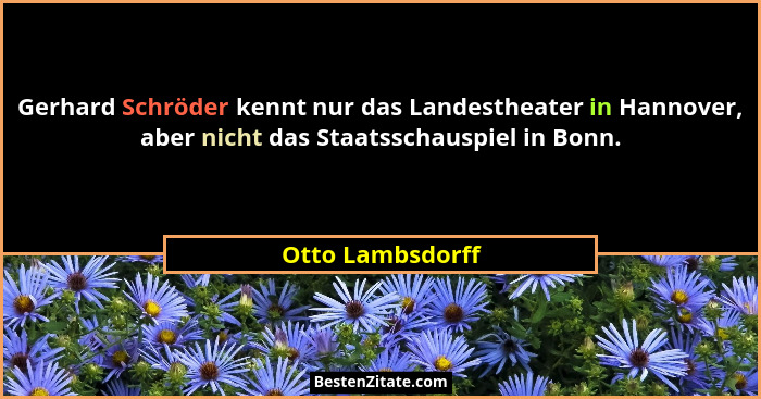 Gerhard Schröder kennt nur das Landestheater in Hannover, aber nicht das Staatsschauspiel in Bonn.... - Otto Lambsdorff