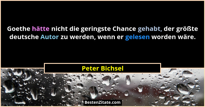 Goethe hätte nicht die geringste Chance gehabt, der größte deutsche Autor zu werden, wenn er gelesen worden wäre.... - Peter Bichsel