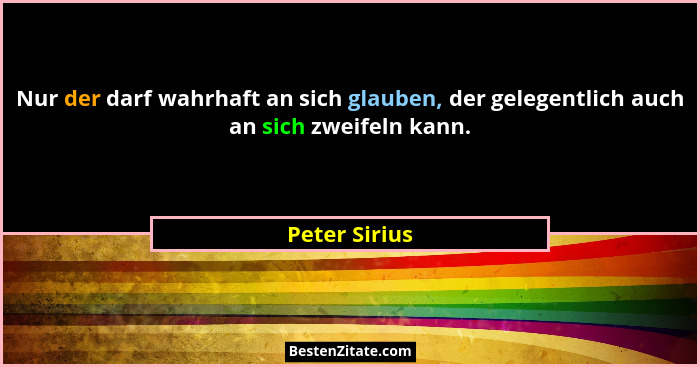 Nur der darf wahrhaft an sich glauben, der gelegentlich auch an sich zweifeln kann.... - Peter Sirius