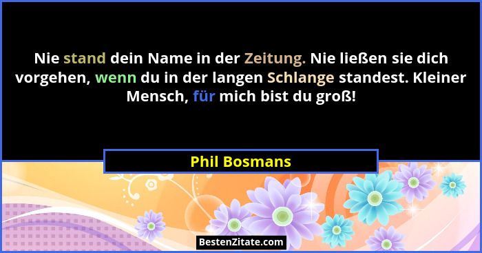 Nie stand dein Name in der Zeitung. Nie ließen sie dich vorgehen, wenn du in der langen Schlange standest. Kleiner Mensch, für mich bis... - Phil Bosmans