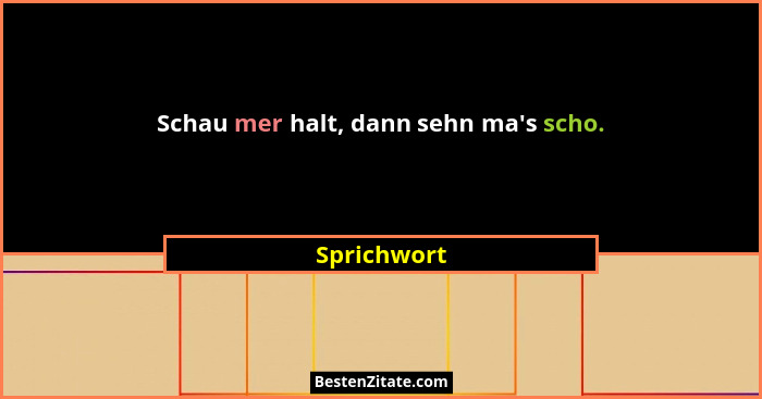 Schau mer halt, dann sehn ma's scho.... - Sprichwort