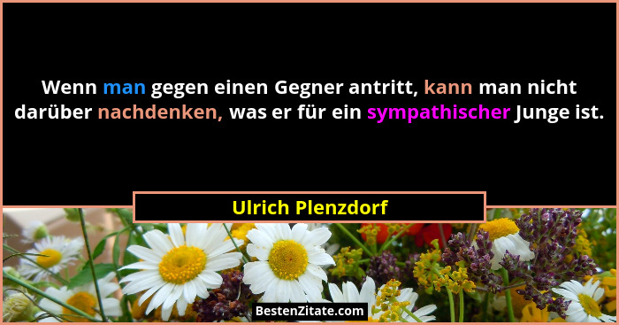 Wenn man gegen einen Gegner antritt, kann man nicht darüber nachdenken, was er für ein sympathischer Junge ist.... - Ulrich Plenzdorf