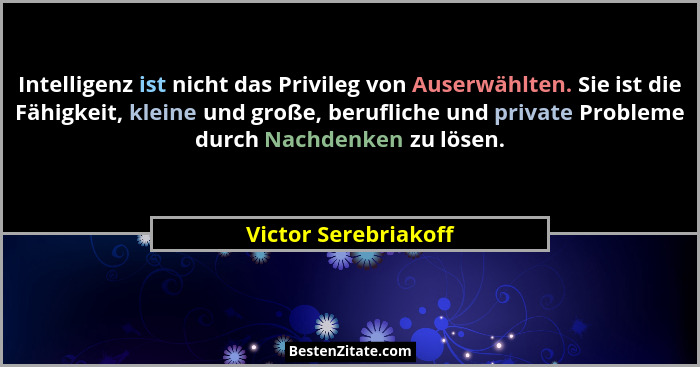 Intelligenz ist nicht das Privileg von Auserwählten. Sie ist die Fähigkeit, kleine und große, berufliche und private Probleme du... - Victor Serebriakoff