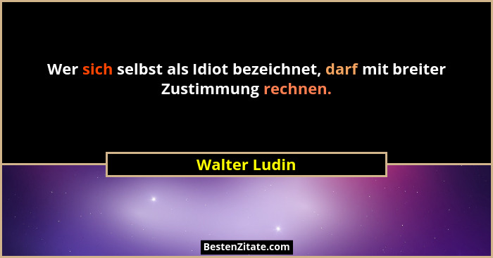 Wer sich selbst als Idiot bezeichnet, darf mit breiter Zustimmung rechnen.... - Walter Ludin