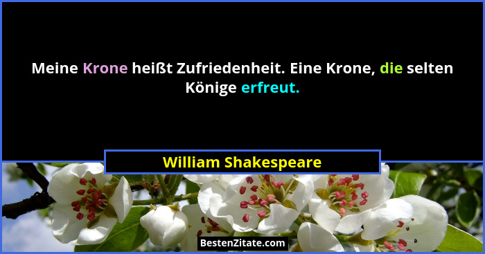 Meine Krone heißt Zufriedenheit. Eine Krone, die selten Könige erfreut.... - William Shakespeare