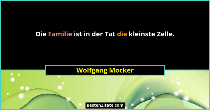 Die Familie ist in der Tat die kleinste Zelle.... - Wolfgang Mocker