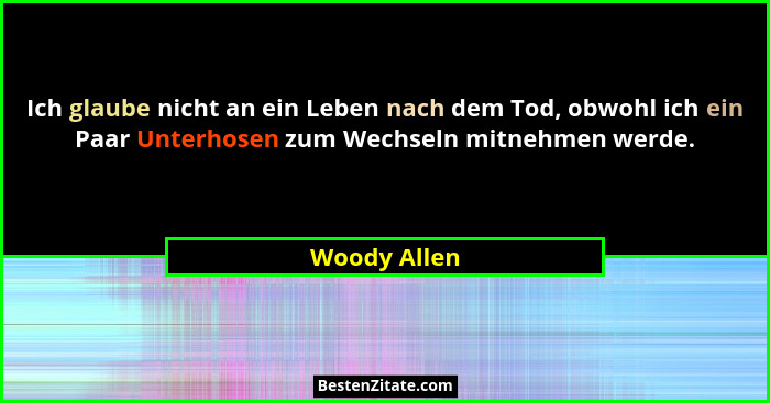 Ich glaube nicht an ein Leben nach dem Tod, obwohl ich ein Paar Unterhosen zum Wechseln mitnehmen werde.... - Woody Allen
