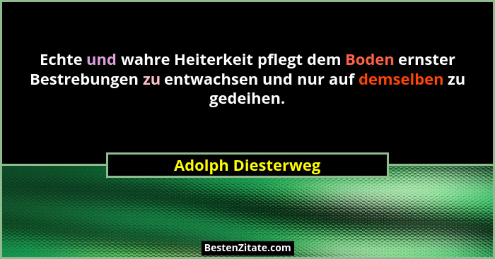 Echte und wahre Heiterkeit pflegt dem Boden ernster Bestrebungen zu entwachsen und nur auf demselben zu gedeihen.... - Adolph Diesterweg
