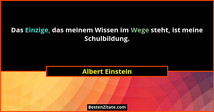 Das Einzige, das meinem Wissen im Wege steht, ist meine Schulbildung.... - Albert Einstein