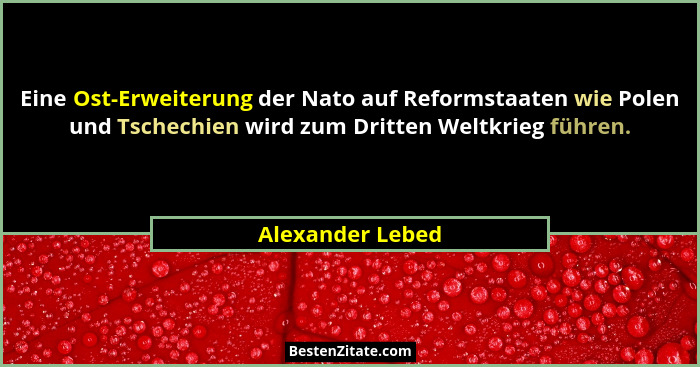 Eine Ost-Erweiterung der Nato auf Reformstaaten wie Polen und Tschechien wird zum Dritten Weltkrieg führen.... - Alexander Lebed