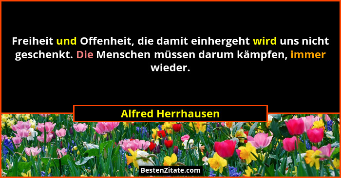 Freiheit und Offenheit, die damit einhergeht wird uns nicht geschenkt. Die Menschen müssen darum kämpfen, immer wieder.... - Alfred Herrhausen