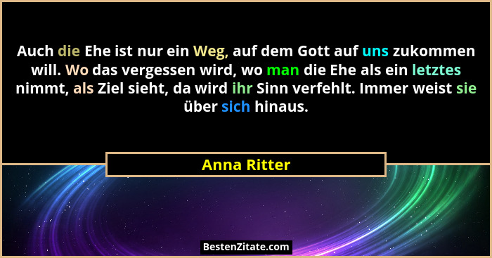 Auch die Ehe ist nur ein Weg, auf dem Gott auf uns zukommen will. Wo das vergessen wird, wo man die Ehe als ein letztes nimmt, als Ziel... - Anna Ritter