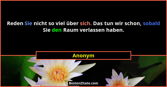 Reden Sie nicht so viel über sich. Das tun wir schon, sobald Sie den Raum verlassen haben.... - Anonym