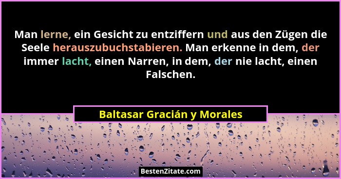 Man lerne, ein Gesicht zu entziffern und aus den Zügen die Seele herauszubuchstabieren. Man erkenne in dem, der immer lac... - Baltasar Gracián y Morales