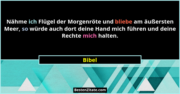Nähme ich Flügel der Morgenröte und bliebe am äußersten Meer, so würde auch dort deine Hand mich führen und deine Rechte mich halten.... - Bibel