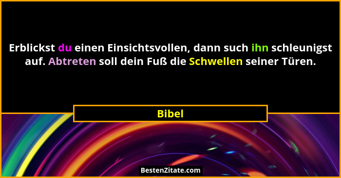 Erblickst du einen Einsichtsvollen, dann such ihn schleunigst auf. Abtreten soll dein Fuß die Schwellen seiner Türen.... - Bibel