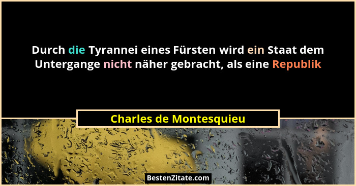 Durch die Tyrannei eines Fürsten wird ein Staat dem Untergange nicht näher gebracht, als eine Republik... - Charles de Montesquieu