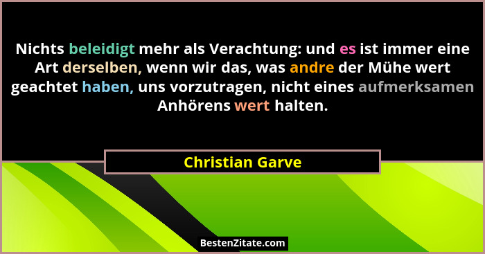 Nichts beleidigt mehr als Verachtung: und es ist immer eine Art derselben, wenn wir das, was andre der Mühe wert geachtet haben, uns... - Christian Garve