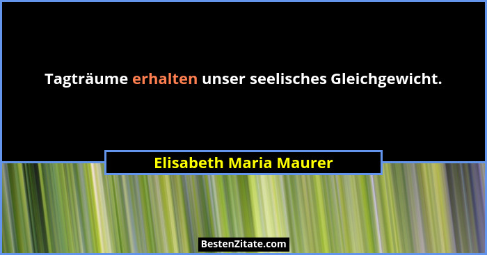 Tagträume erhalten unser seelisches Gleichgewicht.... - Elisabeth Maria Maurer