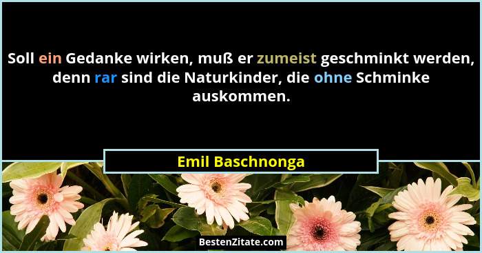Soll ein Gedanke wirken, muß er zumeist geschminkt werden, denn rar sind die Naturkinder, die ohne Schminke auskommen.... - Emil Baschnonga