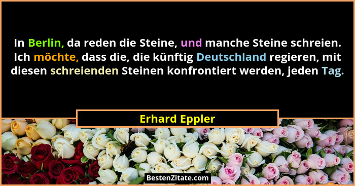 In Berlin, da reden die Steine, und manche Steine schreien. Ich möchte, dass die, die künftig Deutschland regieren, mit diesen schreie... - Erhard Eppler