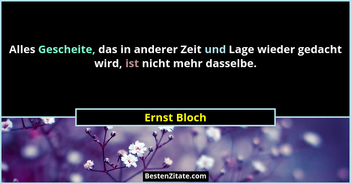 Alles Gescheite, das in anderer Zeit und Lage wieder gedacht wird, ist nicht mehr dasselbe.... - Ernst Bloch