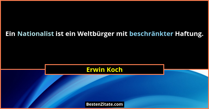 Ein Nationalist ist ein Weltbürger mit beschränkter Haftung.... - Erwin Koch