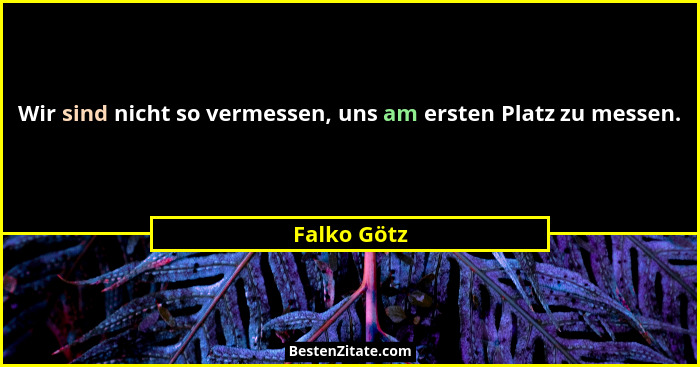 Wir sind nicht so vermessen, uns am ersten Platz zu messen.... - Falko Götz