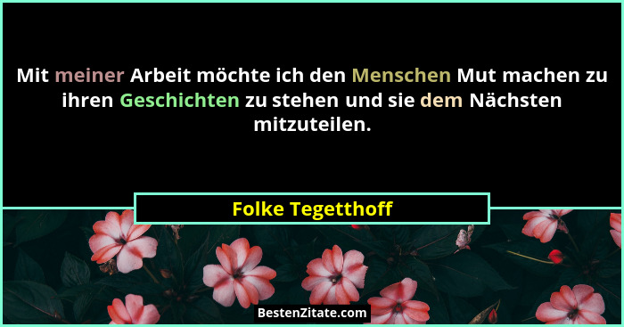 Mit meiner Arbeit möchte ich den Menschen Mut machen zu ihren Geschichten zu stehen und sie dem Nächsten mitzuteilen.... - Folke Tegetthoff