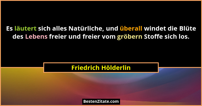 Es läutert sich alles Natürliche, und überall windet die Blüte des Lebens freier und freier vom gröbern Stoffe sich los.... - Friedrich Hölderlin