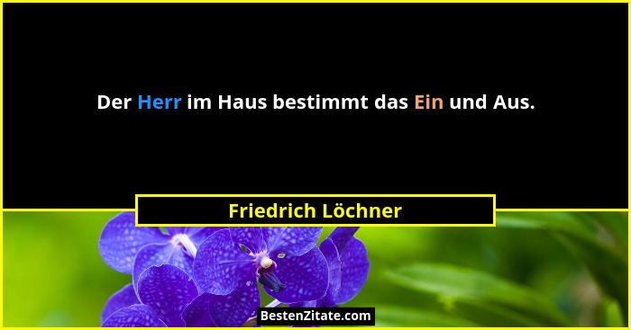 Der Herr im Haus bestimmt das Ein und Aus.... - Friedrich Löchner