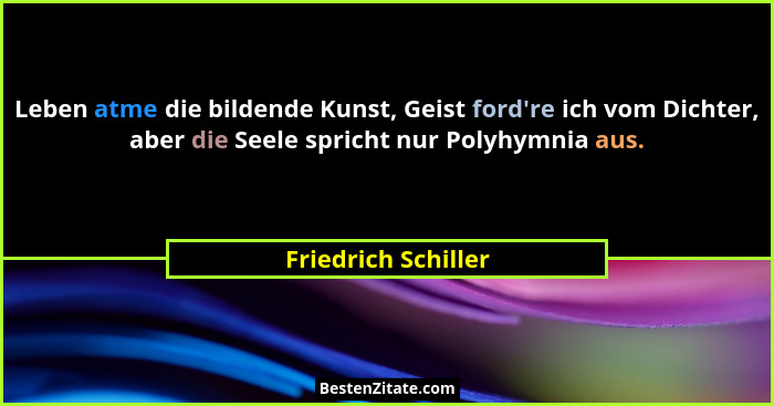 Leben atme die bildende Kunst, Geist ford're ich vom Dichter, aber die Seele spricht nur Polyhymnia aus.... - Friedrich Schiller