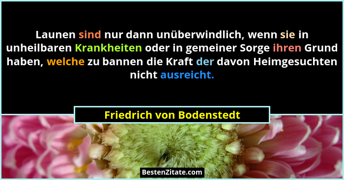 Launen sind nur dann unüberwindlich, wenn sie in unheilbaren Krankheiten oder in gemeiner Sorge ihren Grund haben, welche z... - Friedrich von Bodenstedt