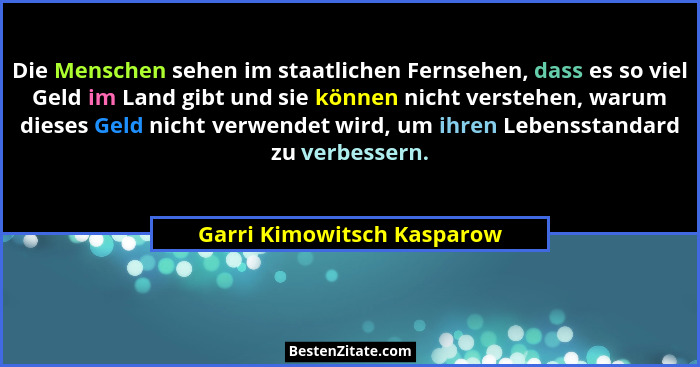 Die Menschen sehen im staatlichen Fernsehen, dass es so viel Geld im Land gibt und sie können nicht verstehen, warum diese... - Garri Kimowitsch Kasparow