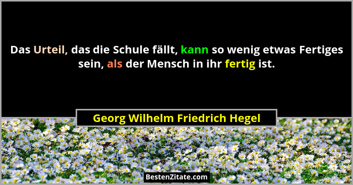 Das Urteil, das die Schule fällt, kann so wenig etwas Fertiges sein, als der Mensch in ihr fertig ist.... - Georg Wilhelm Friedrich Hegel
