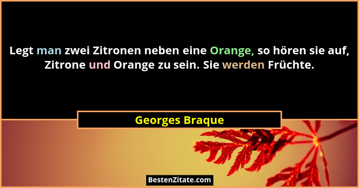 Legt man zwei Zitronen neben eine Orange, so hören sie auf, Zitrone und Orange zu sein. Sie werden Früchte.... - Georges Braque