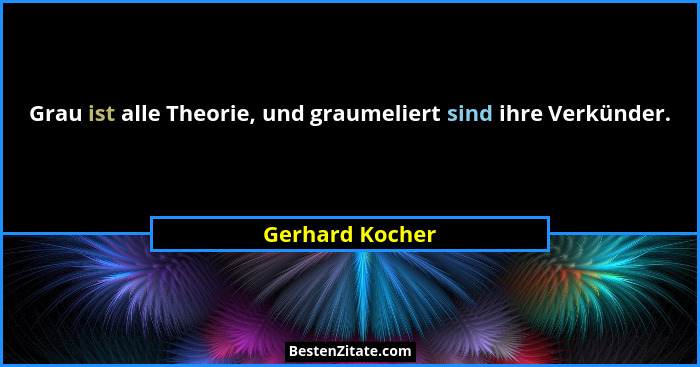 Grau ist alle Theorie, und graumeliert sind ihre Verkünder.... - Gerhard Kocher