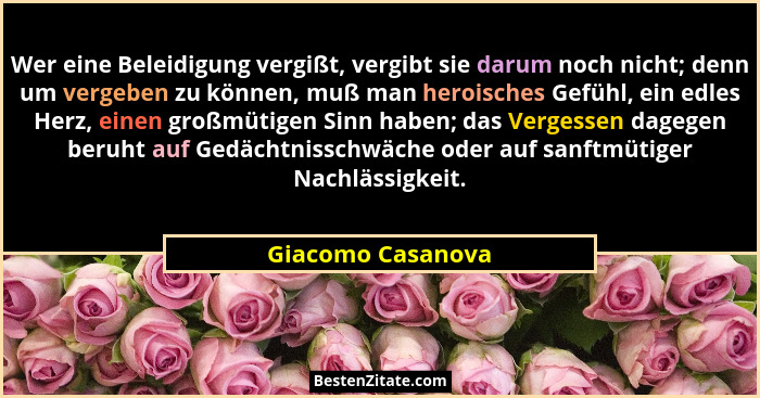 Wer eine Beleidigung vergißt, vergibt sie darum noch nicht; denn um vergeben zu können, muß man heroisches Gefühl, ein edles Herz,... - Giacomo Casanova