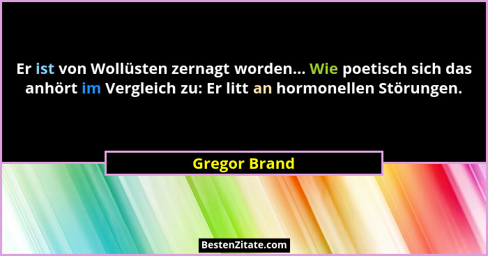 Er ist von Wollüsten zernagt worden... Wie poetisch sich das anhört im Vergleich zu: Er litt an hormonellen Störungen.... - Gregor Brand