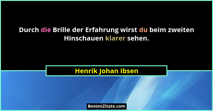 Durch die Brille der Erfahrung wirst du beim zweiten Hinschauen klarer sehen.... - Henrik Johan Ibsen