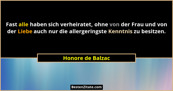 Fast alle haben sich verheiratet, ohne von der Frau und von der Liebe auch nur die allergeringste Kenntnis zu besitzen.... - Honore de Balzac