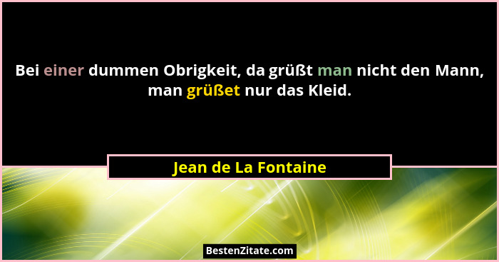 Bei einer dummen Obrigkeit, da grüßt man nicht den Mann, man grüßet nur das Kleid.... - Jean de La Fontaine