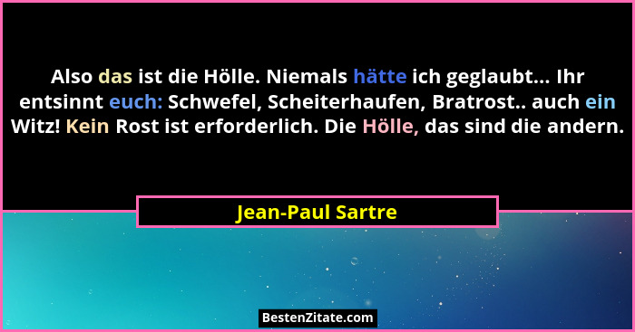 Also das ist die Hölle. Niemals hätte ich geglaubt... Ihr entsinnt euch: Schwefel, Scheiterhaufen, Bratrost.. auch ein Witz! Kein R... - Jean-Paul Sartre