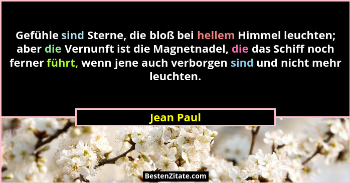 Gefühle sind Sterne, die bloß bei hellem Himmel leuchten; aber die Vernunft ist die Magnetnadel, die das Schiff noch ferner führt, wenn je... - Jean Paul