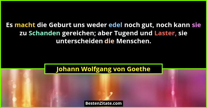 Es macht die Geburt uns weder edel noch gut, noch kann sie zu Schanden gereichen; aber Tugend und Laster, sie unterscheid... - Johann Wolfgang von Goethe