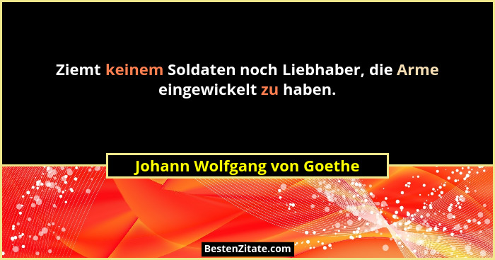 Ziemt keinem Soldaten noch Liebhaber, die Arme eingewickelt zu haben.... - Johann Wolfgang von Goethe