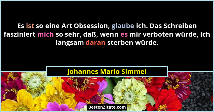 Es ist so eine Art Obsession, glaube ich. Das Schreiben fasziniert mich so sehr, daß, wenn es mir verboten würde, ich langsam... - Johannes Mario Simmel