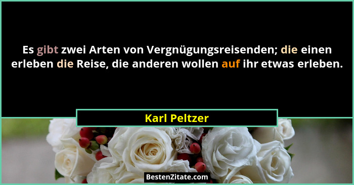 Es gibt zwei Arten von Vergnügungsreisenden; die einen erleben die Reise, die anderen wollen auf ihr etwas erleben.... - Karl Peltzer
